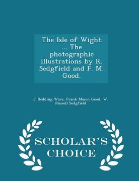portada The Isle of Wight ... the Photographic Illustrations by R. Sedgfield and F. M. Good. - Scholar's Choice Edition (en Inglés)