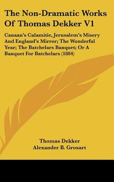 portada the non-dramatic works of thomas dekker v1: canaan's calamitie, jerusalem's misery and england's mirror; the wonderful year; the batchelars banquet; o (en Inglés)