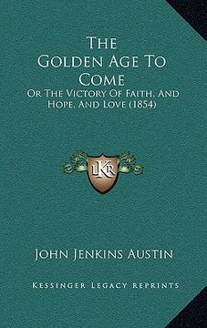 portada the golden age to come: or the victory of faith, and hope, and love (1854) (en Inglés)