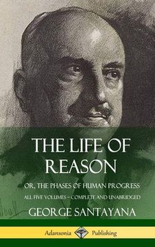 portada The Life of Reason: or, The Phases of Human Progress - All Five Volumes, Complete and Unabridged (Hardcover) (en Inglés)