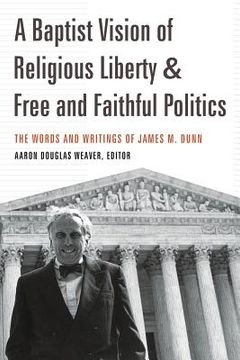 portada A Baptist Vision of Religious Liberty and Free and Faithful Politics: The Words and Writings of James M. Dunn (en Inglés)
