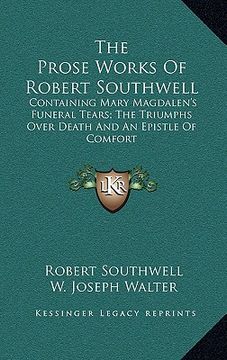 portada the prose works of robert southwell: containing mary magdalen's funeral tears; the triumphs over death and an epistle of comfort (en Inglés)