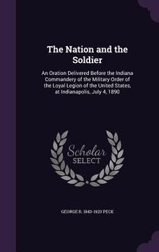 portada The Nation and the Soldier: An Oration Delivered Before the Indiana Commandery of the Military Order of the Loyal Legion of the United States, at (en Inglés)