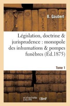portada Législation, Doctrine & Jurisprudence: Monopole Des Inhumations & Pompes Funèbres Tome 1 (en Francés)