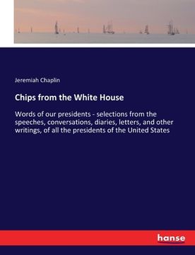portada Chips from the White House: Words of our presidents - selections from the speeches, conversations, diaries, letters, and other writings, of all th