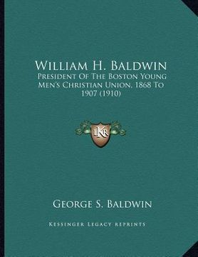 portada william h. baldwin: president of the boston young men's christian union, 1868 to 1907 (1910) (en Inglés)