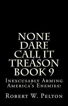 portada None Dare Call It Treason Book 9: Inexcxusably Arming Amertica's Enemies! (en Inglés)