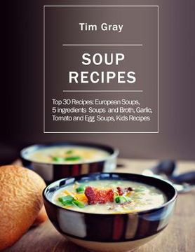portada Soup Recipes: Top 30 Recipes: European Soups, 5 ingredients Soups and Broth, Garlic, Tomato and Egg Soups, Kids Recipes (en Inglés)