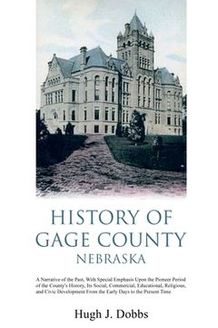 portada History of Gage County, Nebraska: A Narrative of the Past, With Special Emphasis Upon the Pioneer Period of the County's History, Its Social, Commerci (in English)