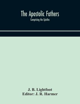portada The Apostolic fathers: comprising the Epistles (genuine and spurious) of Clement of Rome, the Epistles of S. Ignatius, the Epistles of S. Pol (en Inglés)