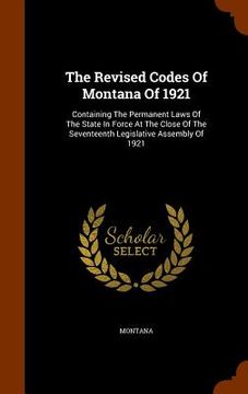 portada The Revised Codes Of Montana Of 1921: Containing The Permanent Laws Of The State In Force At The Close Of The Seventeenth Legislative Assembly Of 1921