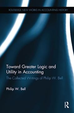 portada Toward Greater Logic and Utility in Accounting: The Collected Writings of Philip W. Bell (en Inglés)