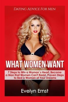 portada What Women Want, Dating Advice for Men: 7 Steps to win a Woman`S Heart, Become a man That Women Can't Resist, Proven Steps to bed a Woman of Your Dreams 