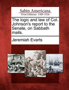 portada the logic and law of col. johnson's report to the senate, on sabbath mails. (en Inglés)