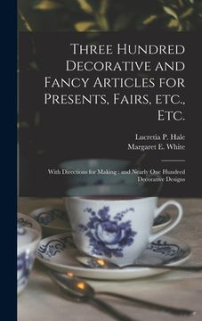 portada Three Hundred Decorative and Fancy Articles for Presents, Fairs, Etc., Etc.; With Directions for Making: and Nearly One Hundred Decorative Designs (en Inglés)