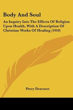 portada body and soul: an inquiry into the effects of religion upon health, with a description of christian works of healing (1910) (en Inglés)