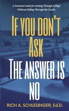 portada If You Don't Ask The Answer Is No: A Practical Guide for Getting Through College Without Falling Through the Cracks (en Inglés)