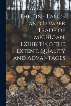 portada The Pine Lands and Lumber Trade of Michigan, Exhibiting the Extent, Quality and Advantages (in English)