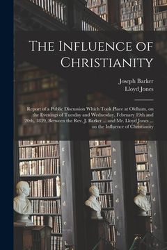portada The Influence of Christianity: Report of a Public Discussion Which Took Place at Oldham, on the Evenings of Tuesday and Wednesday, February 19th and (en Inglés)