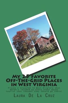 portada My 25 Favorite Off-The-Grid Places in West Virginia: Places I traveled in West Virginia that weren't invaded by every other wacky tourist that thought (en Inglés)