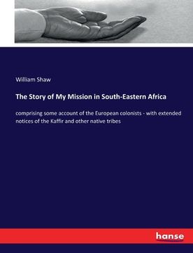 portada The Story of My Mission in South-Eastern Africa: comprising some account of the European colonists - with extended notices of the Kaffir and other nat (en Inglés)