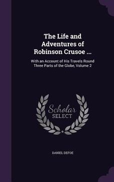 portada The Life and Adventures of Robinson Crusoe ...: With an Account of His Travels Round Three Parts of the Globe, Volume 2 (en Inglés)
