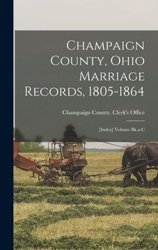 portada Champaign County, Ohio Marriage Records, 1805-1864: [index] Volume Bk.a-c (en Inglés)