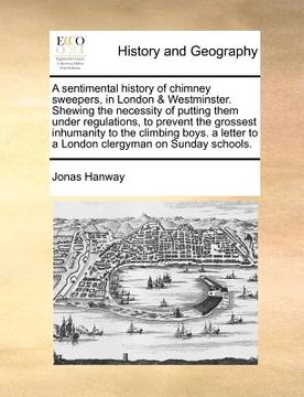 portada a sentimental history of chimney sweepers, in london & westminster. shewing the necessity of putting them under regulations, to prevent the grossest (en Inglés)