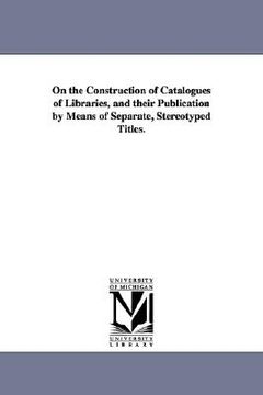 portada on the construction of catalogues of libraries, and their publication by means of separate, stereotyped titles. (en Inglés)