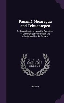 portada Panamá, Nicaragua and Tehuantepec: Or, Considerations Upon the Questions of Communication Between the Atlantic and Pacific Oceans (en Inglés)