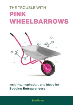 portada The Trouble with Pink Wheelbarrows: Insight, Inspiration, and Ideas for Budding Entrepreneurs (en Inglés)