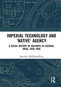 portada Imperial Technology and 'native' Agency (Open Access): A Social History of Railways in Colonial India, 1850-1920 (Empires and the Making of the Modern World, 1650-2000) (en Inglés)