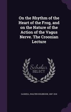 portada On the Rhythm of the Heart of the Frog, and on the Nature of the Action of the Vagus Nerve. The Croonian Lecture (en Inglés)