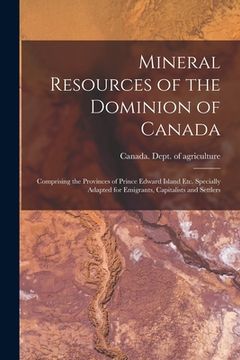 portada Mineral Resources of the Dominion of Canada: Comprising the Provinces of Prince Edward Island Etc. Specially Adapted for Emigrants, Capitalists and Se (en Inglés)