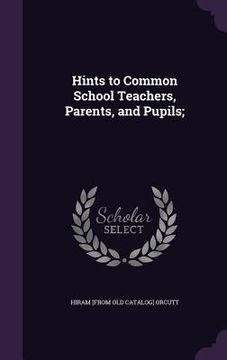 portada Hints to Common School Teachers, Parents, and Pupils; (en Inglés)