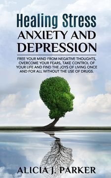 portada Healing Stress, Anxiety and Depression: Liber your Mind from Negative Thoughts, Overcome your Fears, Take Control your Life and Find the Joy of Living (in English)