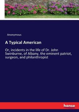 portada A Typical American: Or, incidents in the life of Dr. John Swinburne, of Albany, the eminent patriot, surgeon, and philanthropist