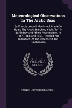 portada Meteorological Observations In The Arctic Seas: By Francis Leopold Mcclintock Made On Board The Arctic Searching Yacht "for" In Baffin Bay And Prince (in English)