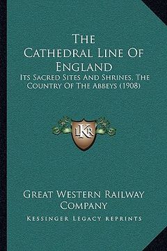 portada the cathedral line of england: its sacred sites and shrines, the country of the abbeys (1908) (en Inglés)