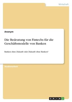 portada Die Bedeutung von Fintechs für die Geschäftsmodelle von Banken: Banken ohne Zukunft oder Zukunft ohne Banken? (en Alemán)