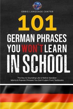 portada 101 German Phrases You Won't Learn in School: The Key to Sounding Like a Native Speaker: Idioms & Popular Phrases You Don't Learn from Textbooks. Rapi (en Inglés)