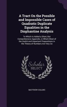 portada A Tract On the Possible and Impossible Cases of Quadratic Duplicate Equalities in the Diophantine Analysis: To Which Is Added a Short, But Comprehensi (en Inglés)