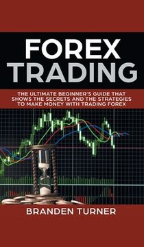 portada Forex Trading: The Ultimate Beginner's Guide That Shows the Secrets and the Strategies to Make Money with Trading Forex (en Inglés)