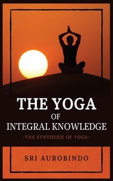 portada The Yoga of Integral Knowledge: The Synthesis of Yoga (en Inglés)