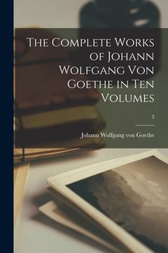 portada The Complete Works of Johann Wolfgang Von Goethe in Ten Volumes; 3 (en Inglés)