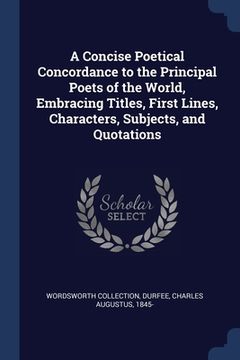 portada A Concise Poetical Concordance to the Principal Poets of the World, Embracing Titles, First Lines, Characters, Subjects, and Quotations (en Inglés)