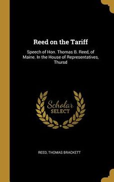portada Reed on the Tariff: Speech of Hon. Thomas B. Reed, of Maine. In the House of Representatives, Thursd (in English)