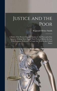 portada Justice and the Poor: A Study of the Present Denial of Justice to the Poor and of the Agencies Making More Equal Their Position Before the l (en Inglés)