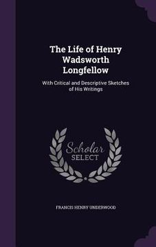 portada The Life of Henry Wadsworth Longfellow: With Critical and Descriptive Sketches of His Writings (en Inglés)
