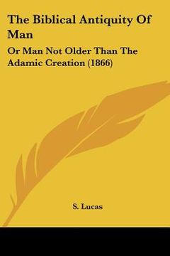 portada the biblical antiquity of man: or man not older than the adamic creation (1866) (en Inglés)